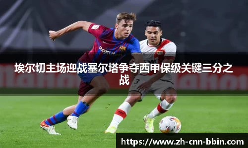 埃尔切主场迎战塞尔塔争夺西甲保级关键三分之战